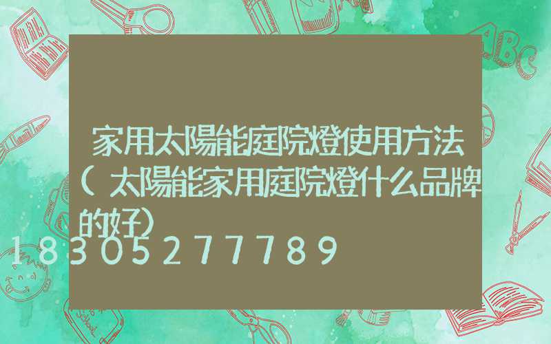 家用太陽能庭院燈使用方法(太陽能家用庭院燈什么品牌的好)