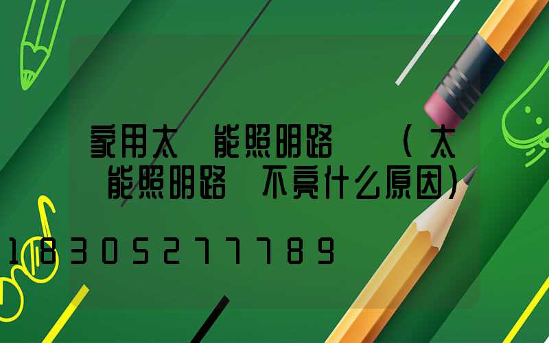 家用太陽能照明路燈廠(太陽能照明路燈不亮什么原因)