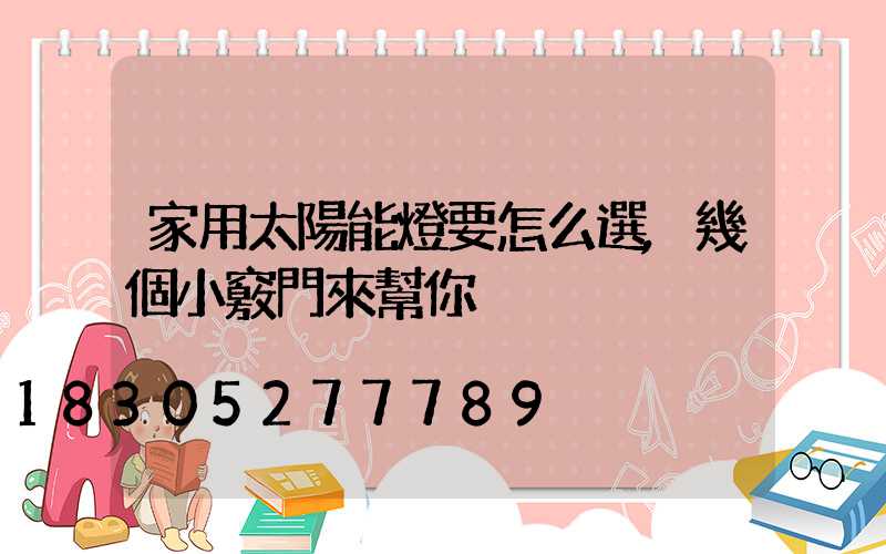 家用太陽能燈要怎么選,幾個小竅門來幫你