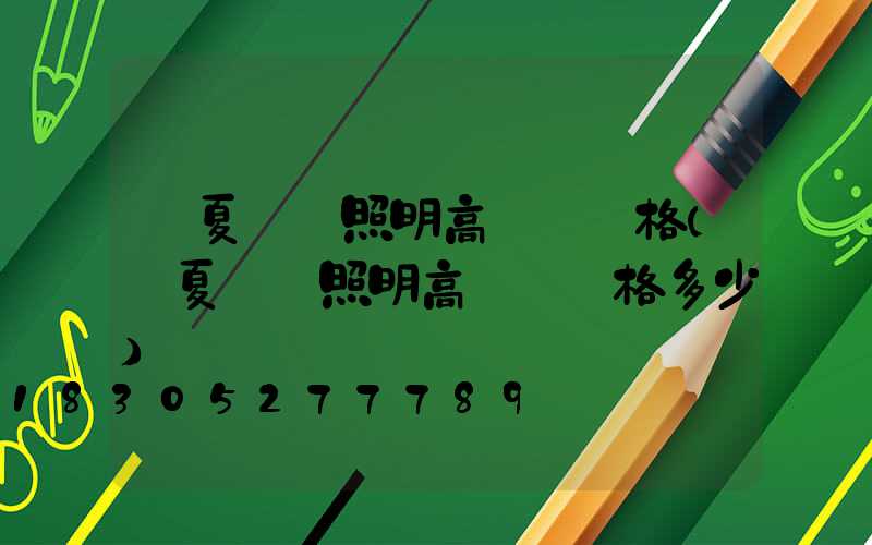 寧夏廠區照明高桿燈價格(寧夏廠區照明高桿燈價格多少)