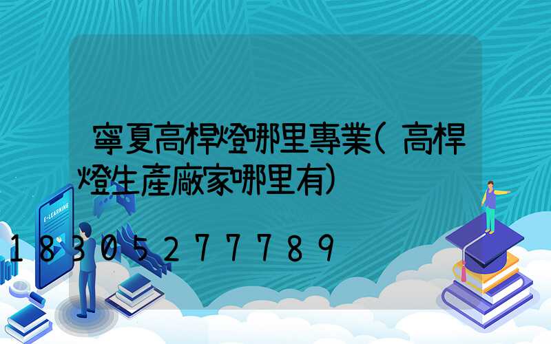 寧夏高桿燈哪里專業(高桿燈生產廠家哪里有)