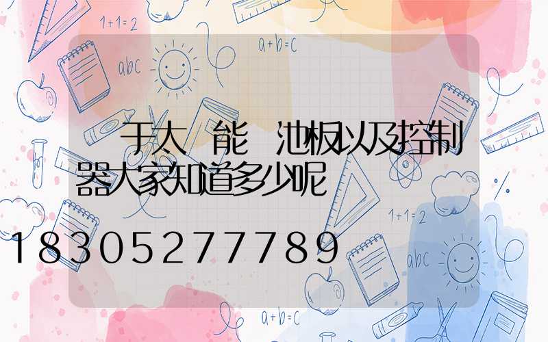 對于太陽能電池板以及控制器大家知道多少呢