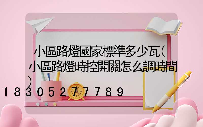 小區路燈國家標準多少瓦(小區路燈時控開關怎么調時間)