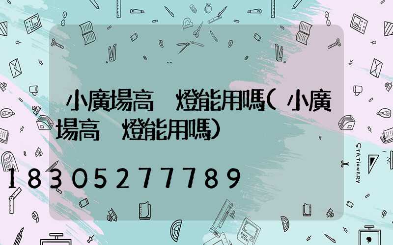 小廣場高桿燈能用嗎(小廣場高桿燈能用嗎)