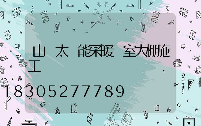 山東太陽能采暖溫室大棚施工