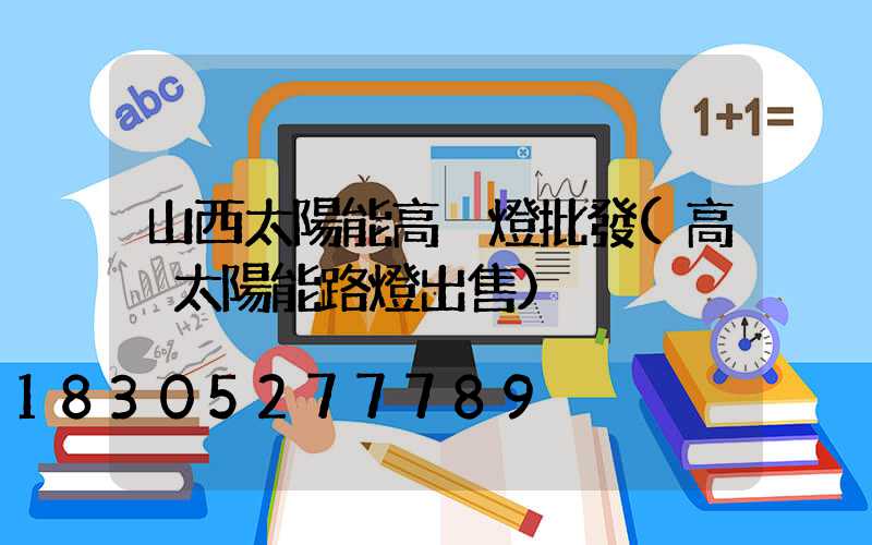 山西太陽能高桿燈批發(高桿太陽能路燈出售)