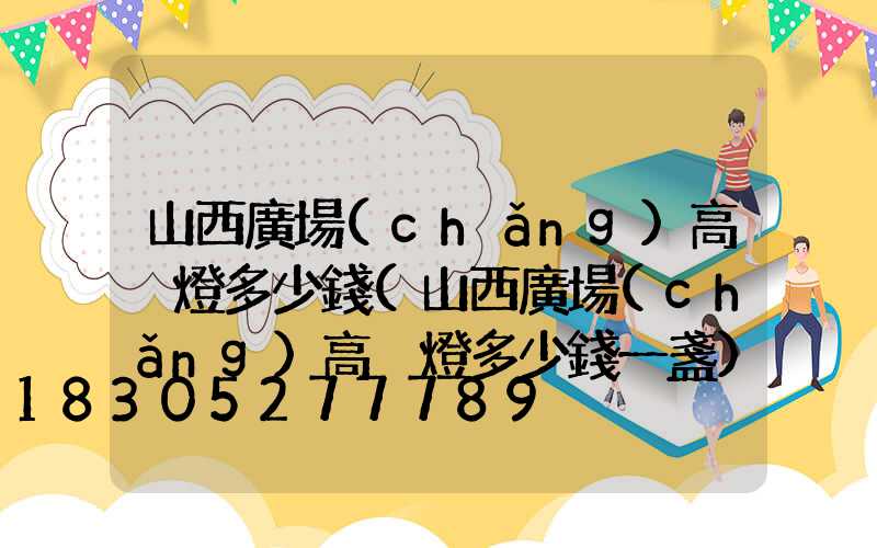 山西廣場(chǎng)高桿燈多少錢(山西廣場(chǎng)高桿燈多少錢一盞)