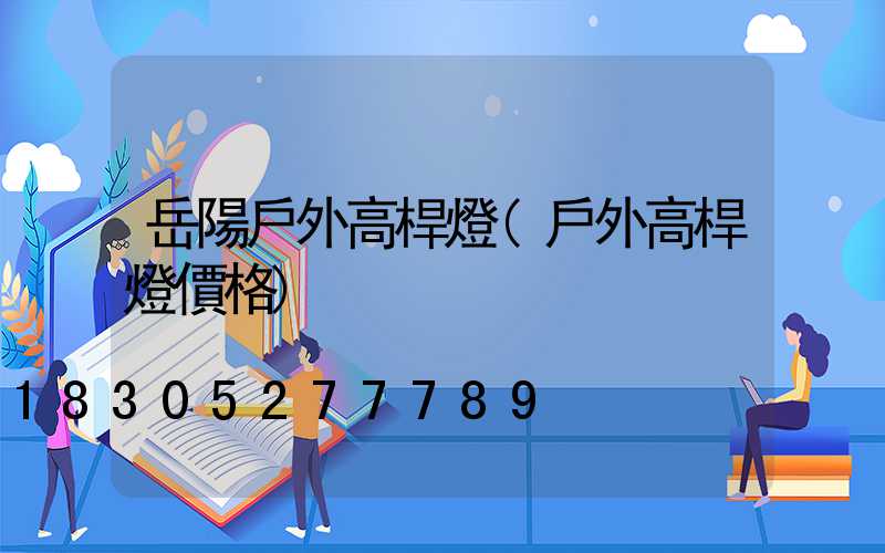 岳陽戶外高桿燈(戶外高桿燈價格)