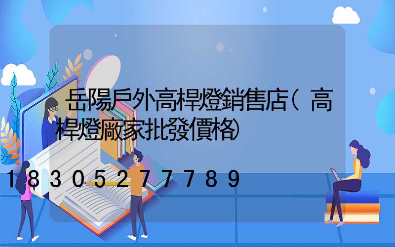 岳陽戶外高桿燈銷售店(高桿燈廠家批發價格)