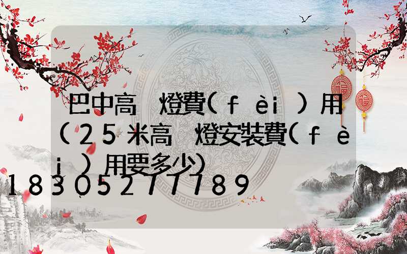 巴中高桿燈費(fèi)用(25米高桿燈安裝費(fèi)用要多少)