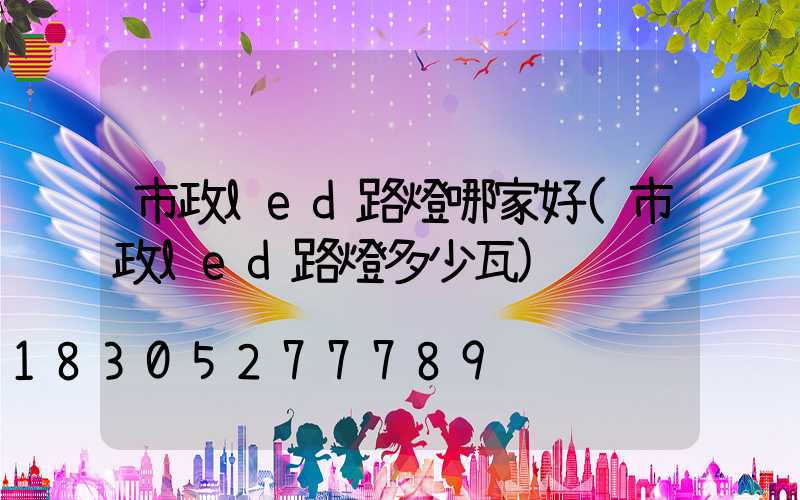 市政led路燈哪家好(市政led路燈多少瓦)