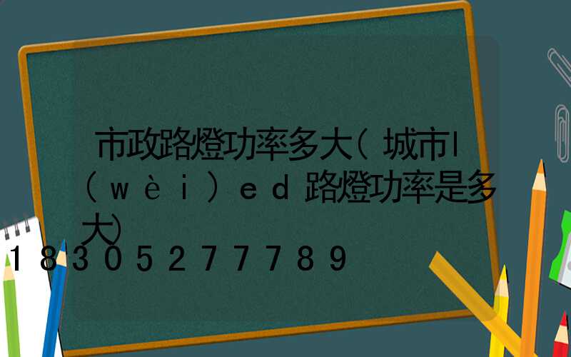 市政路燈功率多大(城市l(wèi)ed路燈功率是多大)