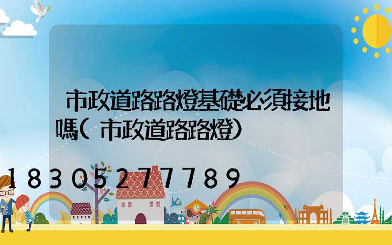 市政道路路燈基礎必須接地嗎(市政道路路燈)
