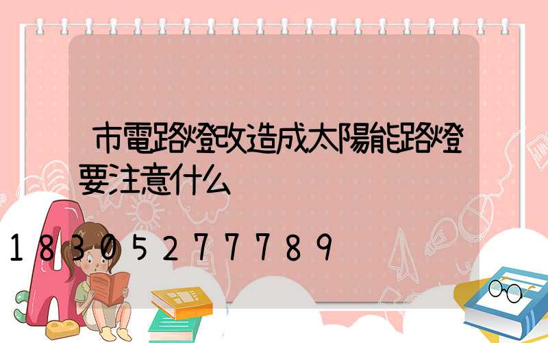 市電路燈改造成太陽能路燈要注意什么