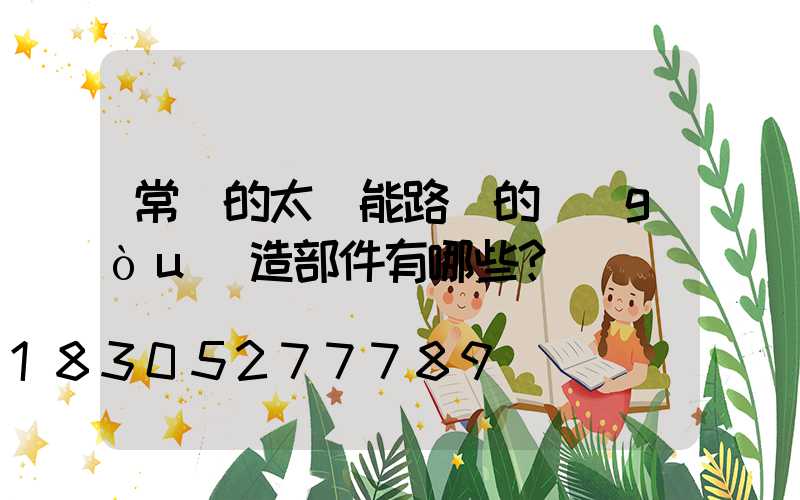 常見的太陽能路燈的構(gòu)造部件有哪些？