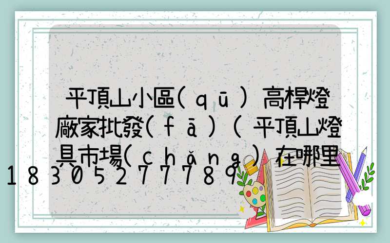 平頂山小區(qū)高桿燈廠家批發(fā)(平頂山燈具市場(chǎng)在哪里)