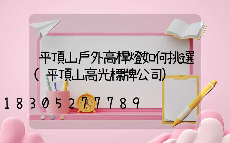 平頂山戶外高桿燈如何挑選(平頂山高光標牌公司)