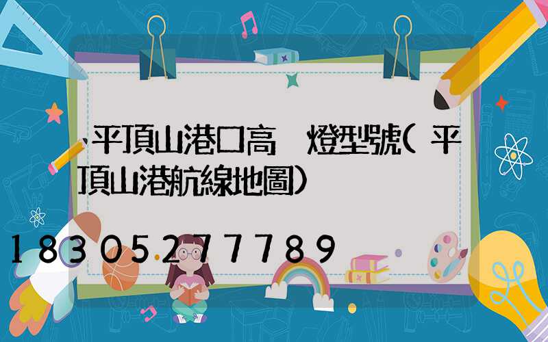 平頂山港口高桿燈型號(平頂山港航線地圖)