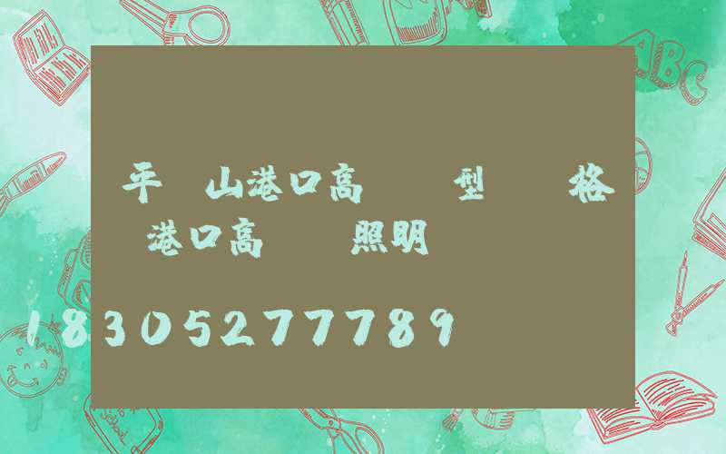 平頂山港口高桿燈型號規格(港口高桿燈照明標準)