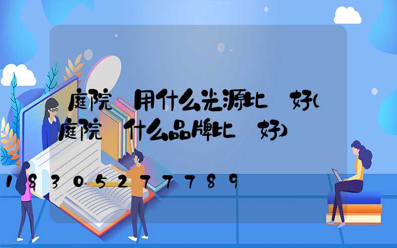 庭院燈用什么光源比較好(庭院燈什么品牌比較好)