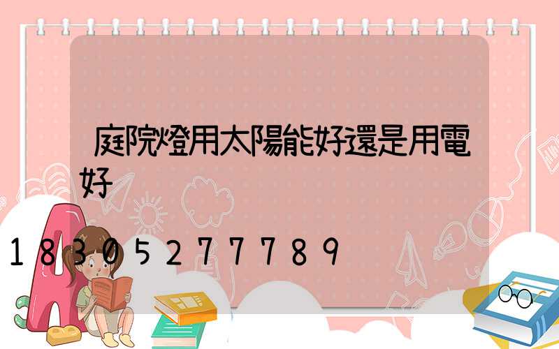 庭院燈用太陽能好還是用電好