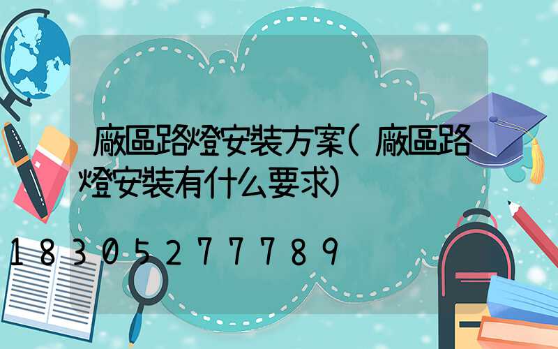 廠區路燈安裝方案(廠區路燈安裝有什么要求)