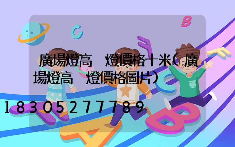 廣場燈高桿燈價格十米(廣場燈高桿燈價格圖片)