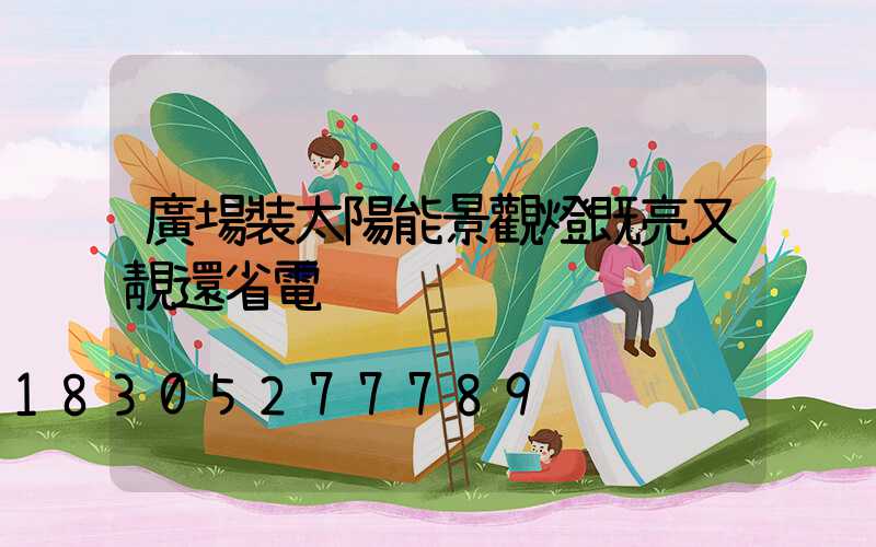 廣場裝太陽能景觀燈既亮又靚還省電