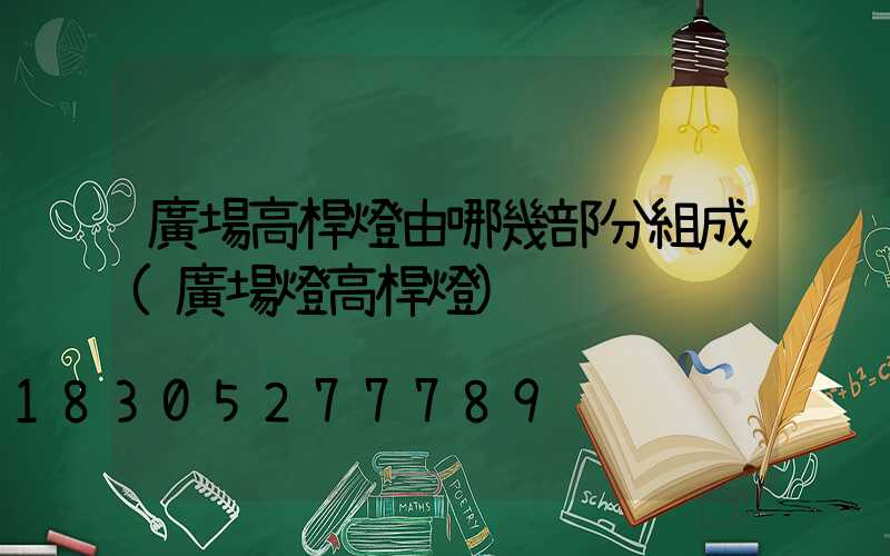 廣場高桿燈由哪幾部分組成(廣場燈高桿燈)