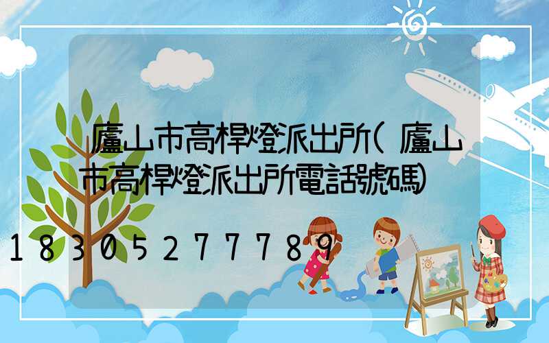 廬山市高桿燈派出所(廬山市高桿燈派出所電話號碼)