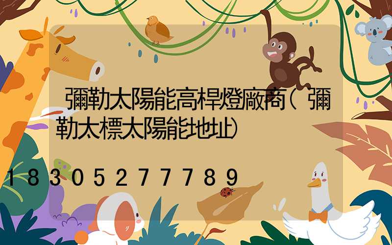 彌勒太陽能高桿燈廠商(彌勒太標太陽能地址)