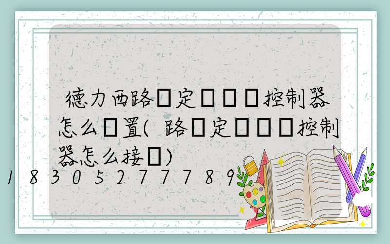 德力西路燈定時開關控制器怎么設置(路燈定時開關控制器怎么接線)