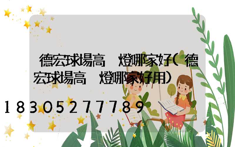 德宏球場高桿燈哪家好(德宏球場高桿燈哪家好用)