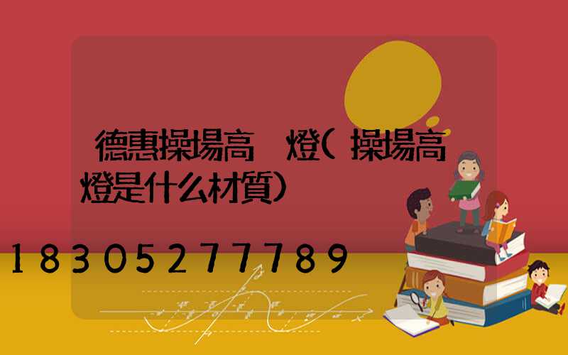 德惠操場高桿燈(操場高桿燈是什么材質)