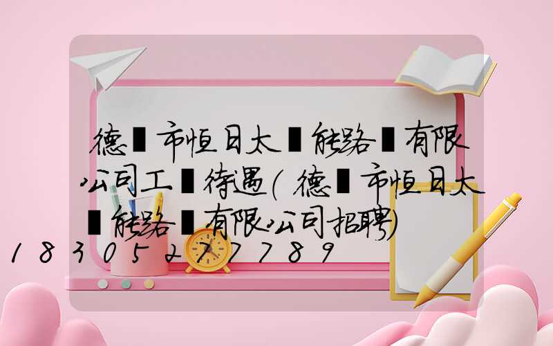 德陽市恒日太陽能路燈有限公司工資待遇(德陽市恒日太陽能路燈有限公司招聘)
