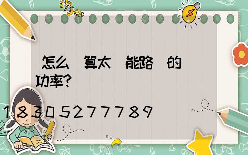 怎么計算太陽能路燈的實際功率？