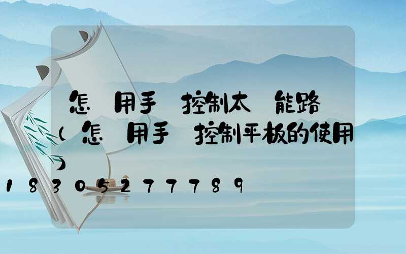 怎樣用手機控制太陽能路燈(怎樣用手機控制平板的使用)
