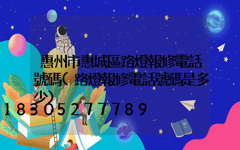 惠州市惠城區路燈報修電話號碼(路燈報修電話號碼是多少)