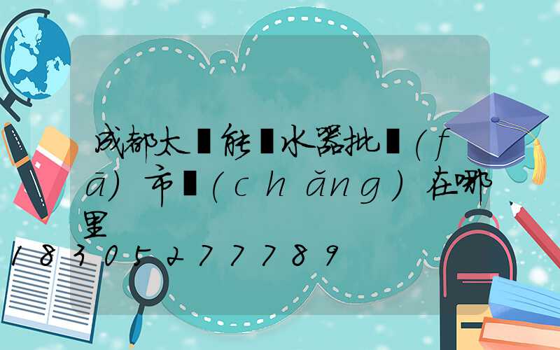成都太陽能熱水器批發(fā)市場(chǎng)在哪里