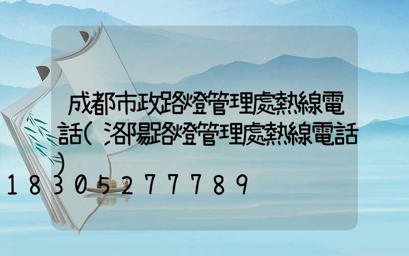 成都市政路燈管理處熱線電話(洛陽路燈管理處熱線電話)