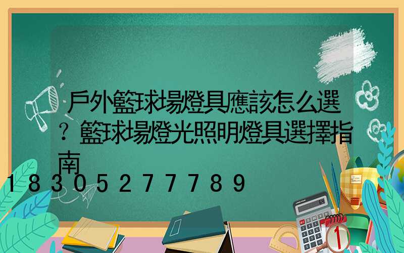 戶外籃球場燈具應該怎么選？籃球場燈光照明燈具選擇指南