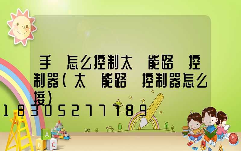 手機怎么控制太陽能路燈控制器(太陽能路燈控制器怎么接)