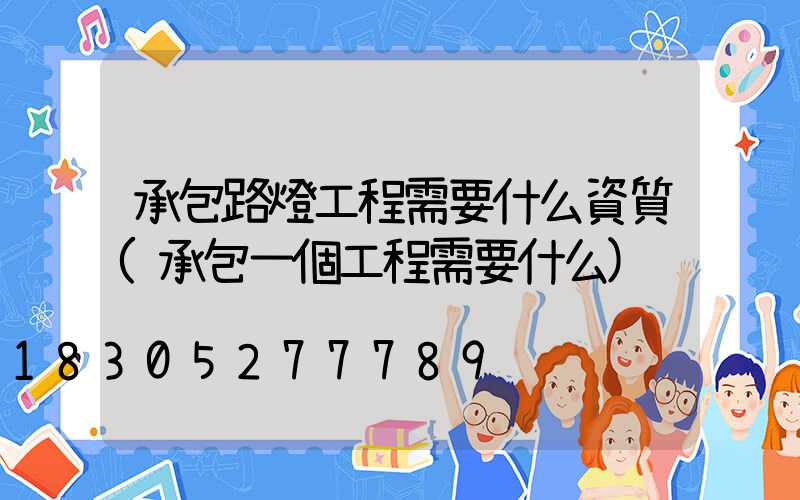 承包路燈工程需要什么資質(承包一個工程需要什么)
