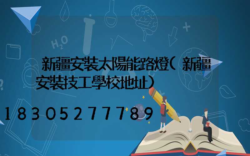 新疆安裝太陽能路燈(新疆安裝技工學校地址)