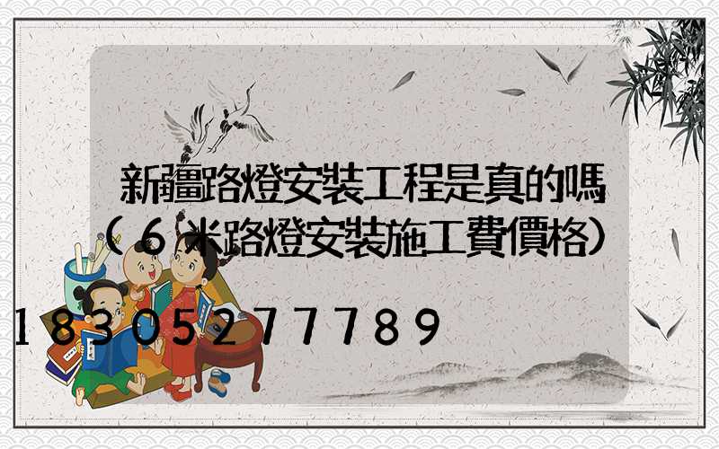 新疆路燈安裝工程是真的嗎(6米路燈安裝施工費價格)