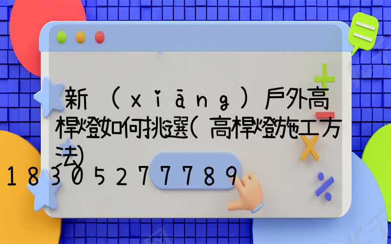 新鄉(xiāng)戶外高桿燈如何挑選(高桿燈施工方法)