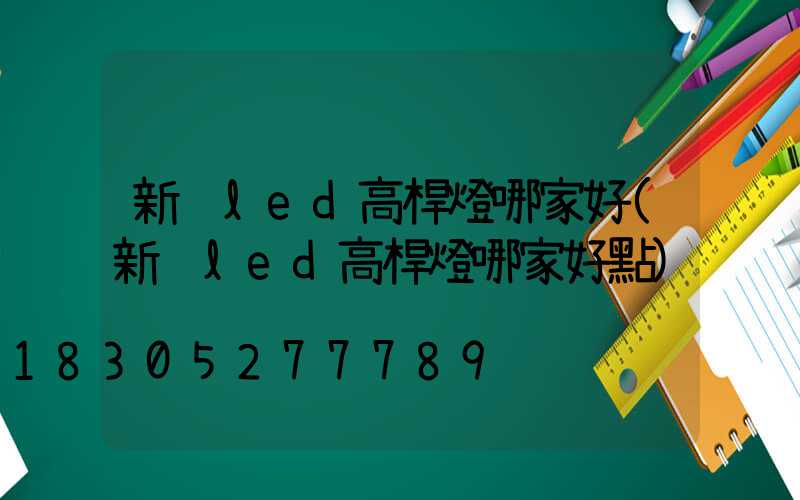 新鄉led高桿燈哪家好(新鄉led高桿燈哪家好點)