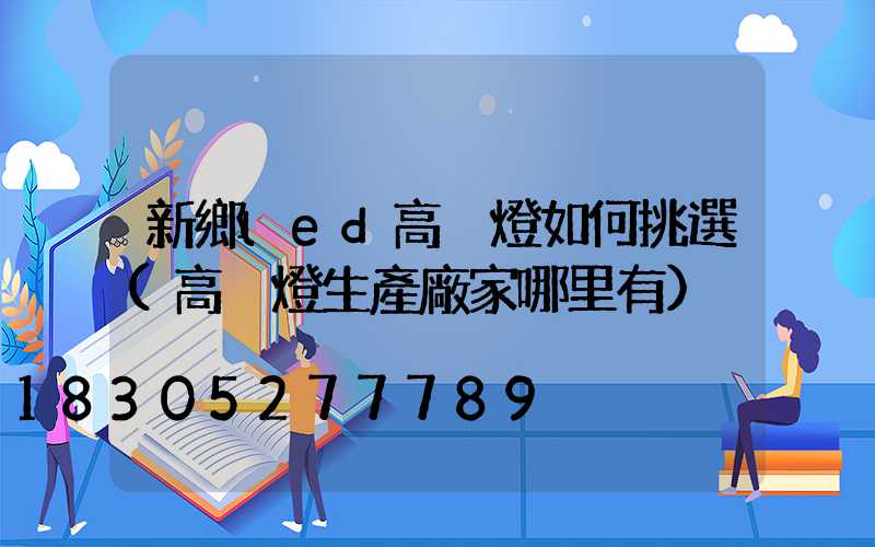 新鄉led高桿燈如何挑選(高桿燈生產廠家哪里有)