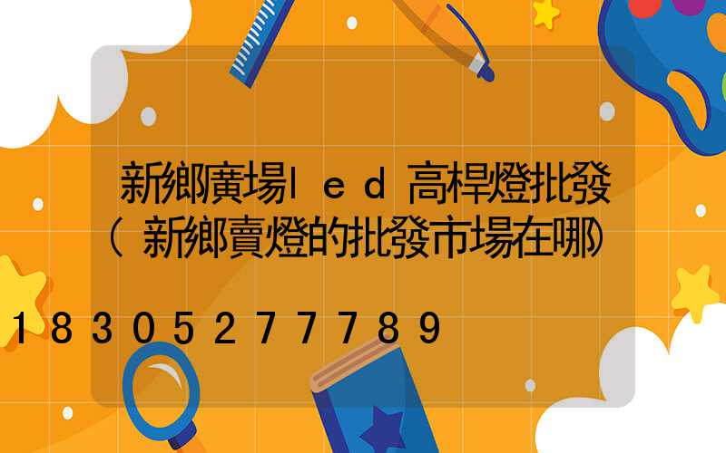 新鄉廣場led高桿燈批發(新鄉賣燈的批發市場在哪)
