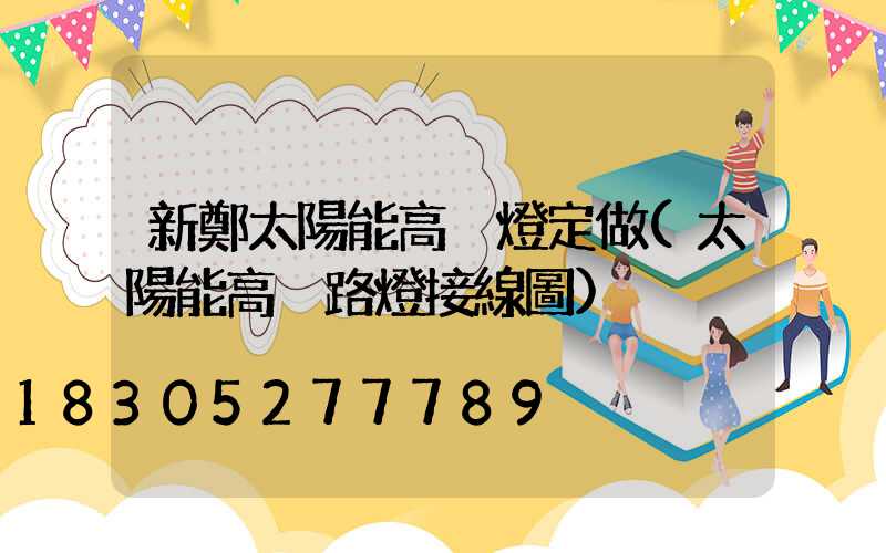 新鄭太陽能高桿燈定做(太陽能高桿路燈接線圖)